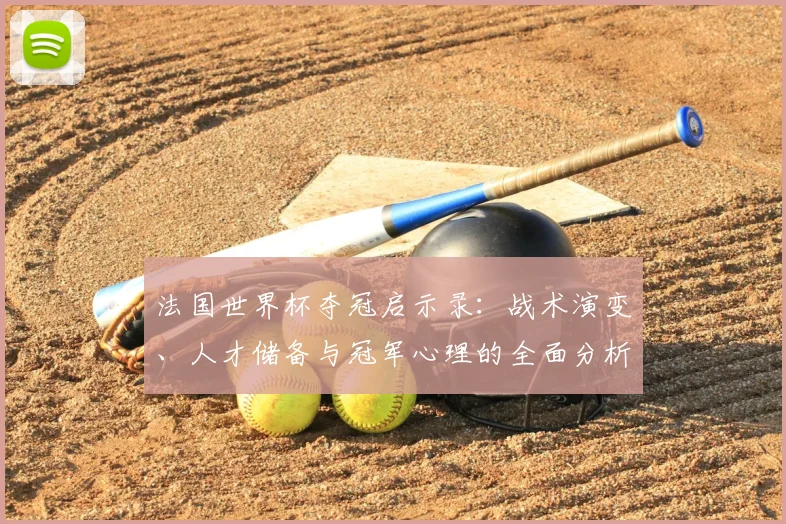 法国世界杯夺冠启示录：战术演变、人才储备与冠军心理的全面分析