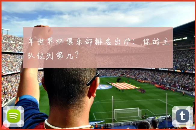 年世界杯俱乐部排名出炉：你的主队位列第几？