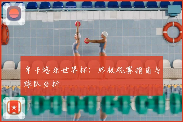 年卡塔尔世界杯:终极观赛指南与球队分析
