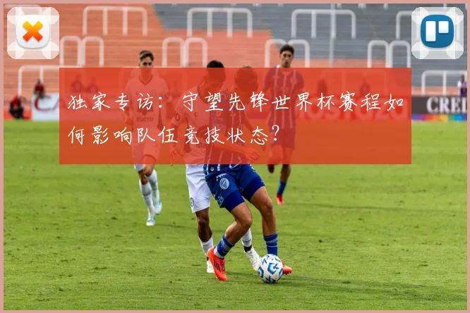 独家专访：守望先锋世界杯赛程如何影响队伍竞技状态？