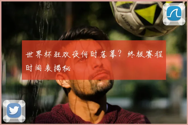 世界杯狂欢夜何时落幕？终极赛程时间表揭秘