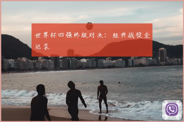 世界杯四强终极对决：经典战役全记录