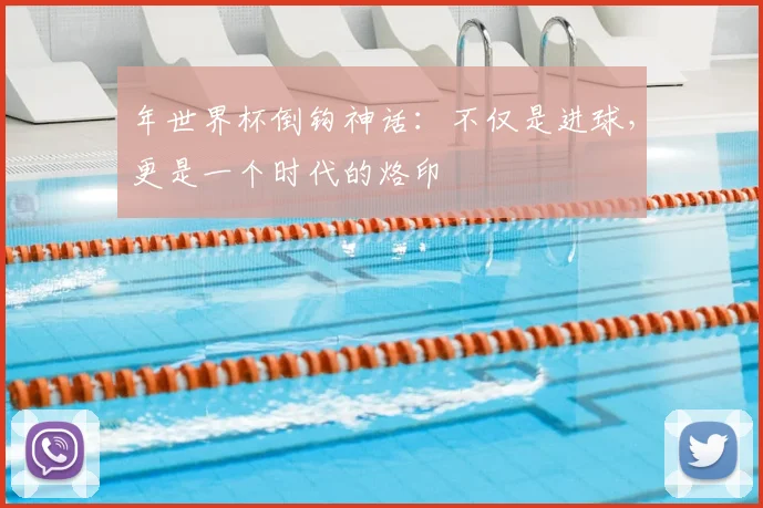 年世界杯倒钩神话：不仅是进球，更是一个时代的烙印