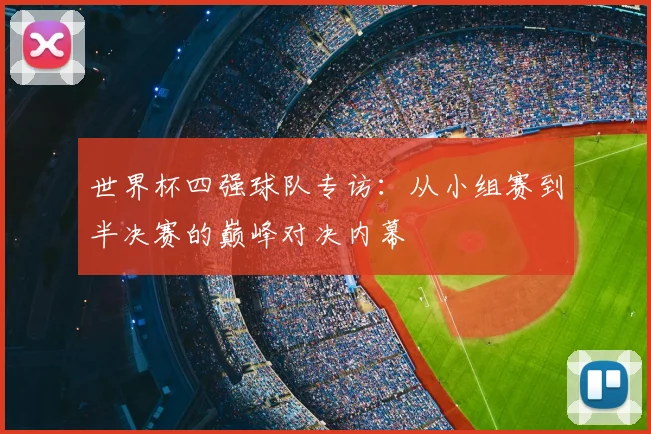 世界杯四强球队专访：从小组赛到半决赛的巅峰对决内幕