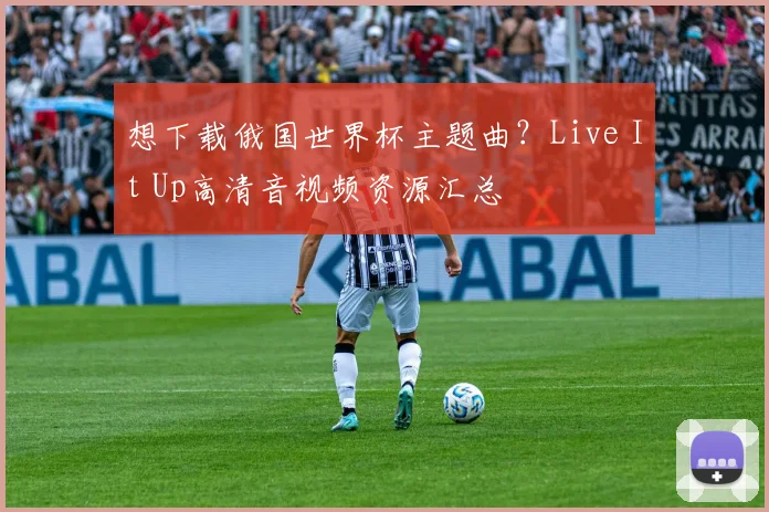 想下载俄国世界杯主题曲?Live It Up高清音视频资源汇总