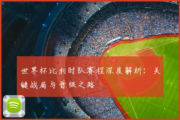 世界杯比利时队赛程深度解析:关键战局与晋级之路