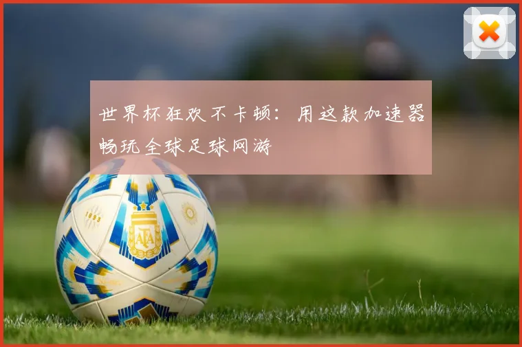 世界杯狂欢不卡顿：用这款加速器畅玩全球足球网游