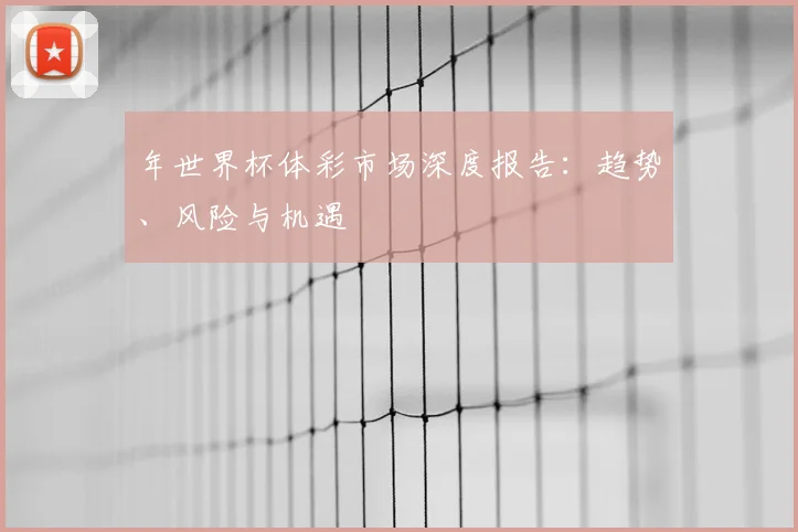 年世界杯体彩市场深度报告：趋势、风险与机遇