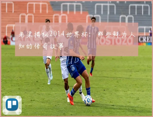 老梁揭秘2014世界杯：那些鲜为人知的传奇故事