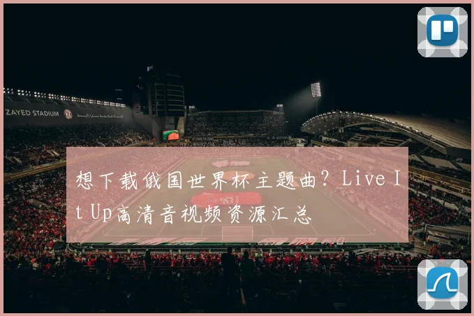 想下载俄国世界杯主题曲?Live It Up高清音视频资源汇总