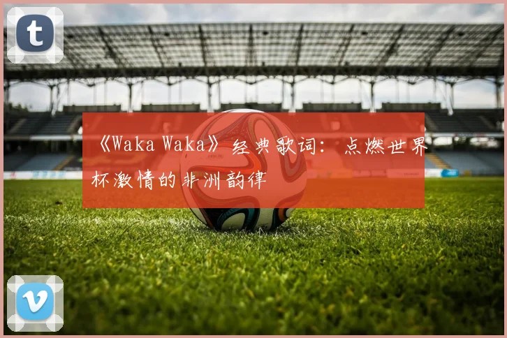 《Waka Waka》经典歌词：点燃世界杯激情的非洲韵律