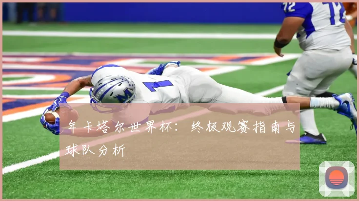 年卡塔尔世界杯:终极观赛指南与球队分析