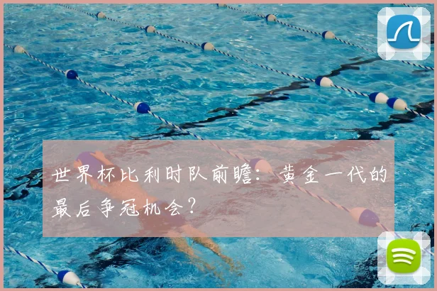 世界杯比利时队前瞻：黄金一代的最后争冠机会？
