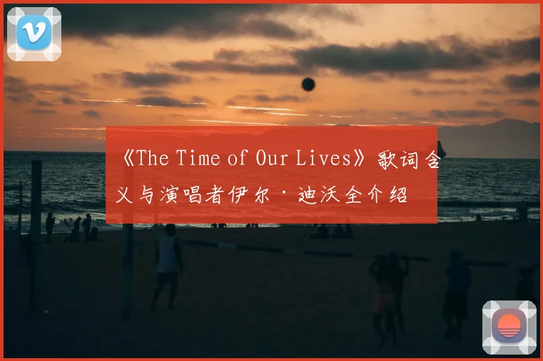 《The Time of Our Lives》歌词含义与演唱者伊尔·迪沃全介绍