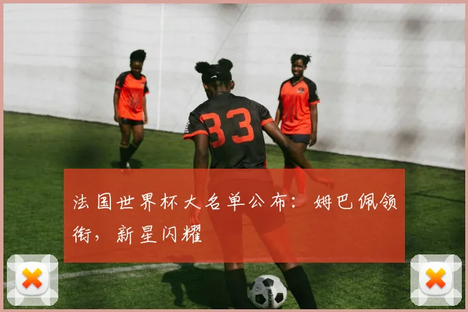 法国世界杯大名单公布：姆巴佩领衔，新星闪耀