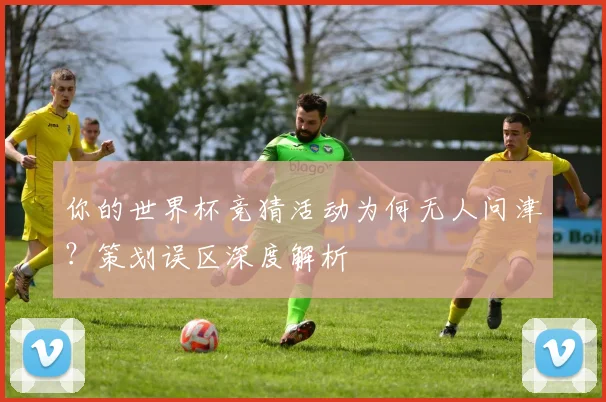 你的世界杯竞猜活动为何无人问津？策划误区深度解析