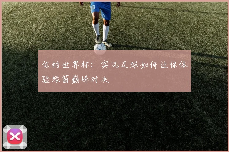 你的世界杯：实况足球如何让你体验绿茵巅峰对决