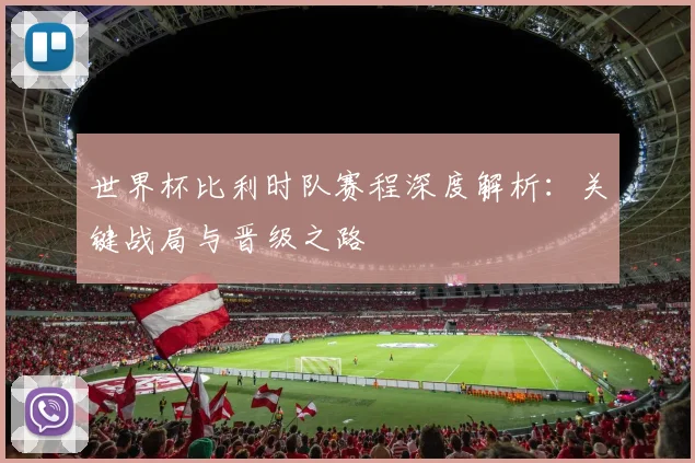 世界杯比利时队赛程深度解析:关键战局与晋级之路