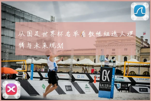 从国足世界杯名单看教练组选人逻辑与未来规划