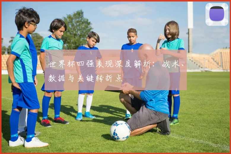 世界杯四强表现深度解析：战术、数据与关键转折点