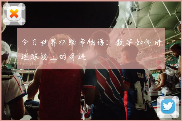 今日世界杯赔率物语：数字如何讲述球场上的奇迹