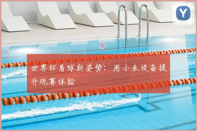 世界杯看球新姿势：用小米设备提升观赛体验