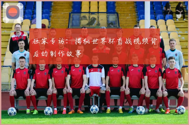 独家专访：揭秘世界杯首战视频背后的制作故事