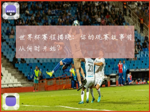 世界杯赛程揭晓：你的观赛故事将从何时开始？