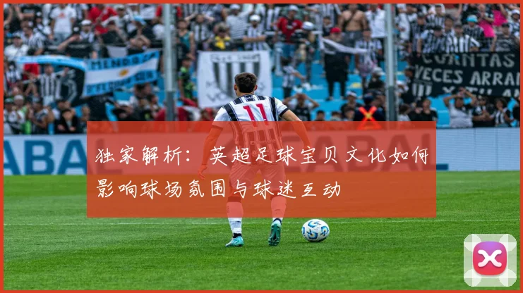 独家解析：英超足球宝贝文化如何影响球场氛围与球迷互动
