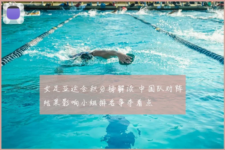 女足亚运会积分榜解读 中国队对阵结果影响小组排名争夺看点
