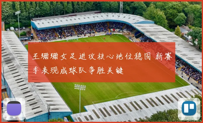 王珊珊女足进攻核心地位稳固 新赛季表现成球队争胜关键