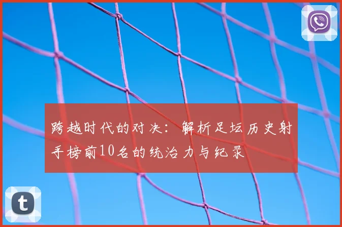 跨越时代的对决：解析足坛历史射手榜前10名的统治力与纪录