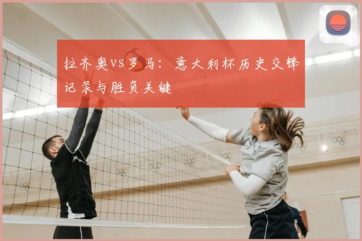 拉齐奥vs罗马：意大利杯历史交锋记录与胜负关键
