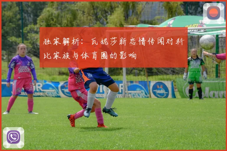 独家解析:瓦妮莎新恋情传闻对科比家族与体育圈的影响