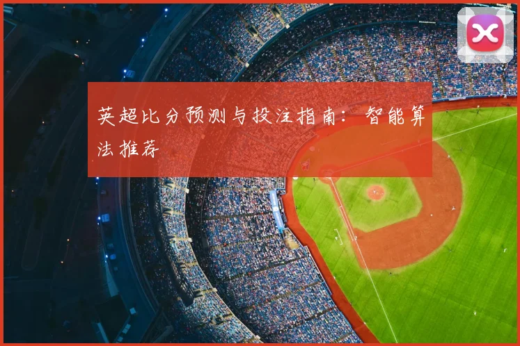 英超比分预测与投注指南：智能算法推荐