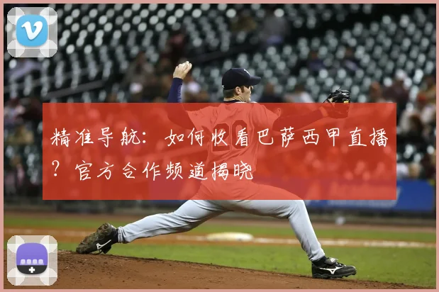 精准导航：如何收看巴萨西甲直播？官方合作频道揭晓