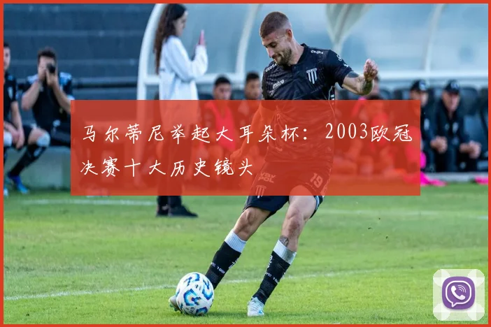 马尔蒂尼举起大耳朵杯:2003欧冠决赛十大历史镜头