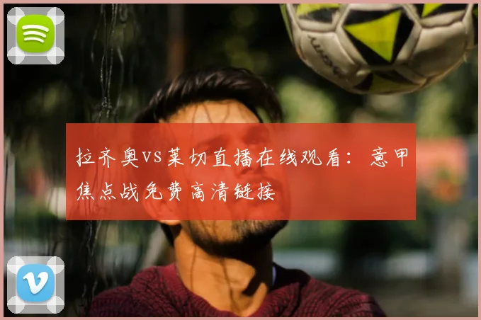 拉齐奥vs莱切直播在线观看：意甲焦点战免费高清链接