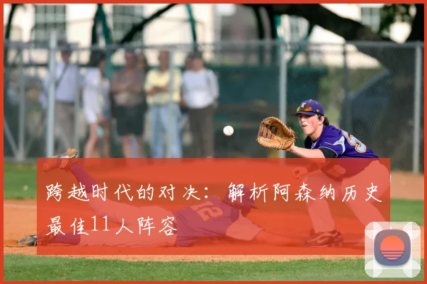 跨越时代的对决：解析阿森纳历史最佳11人阵容