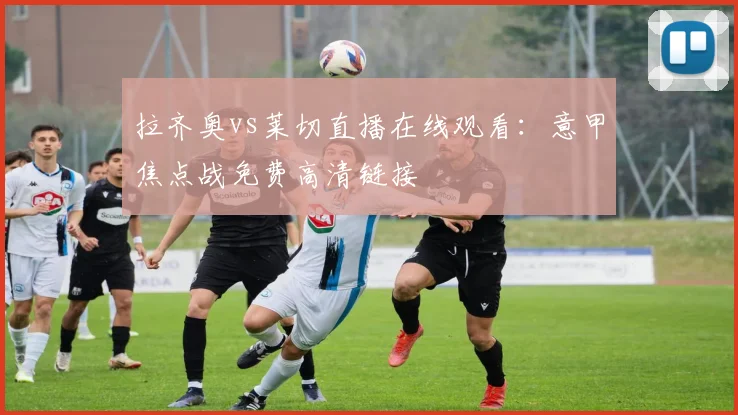 拉齐奥vs莱切直播在线观看：意甲焦点战免费高清链接