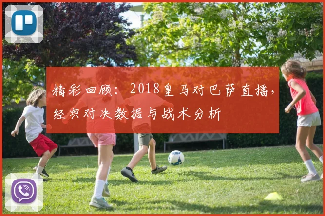 精彩回顾：2018皇马对巴萨直播，经典对决数据与战术分析