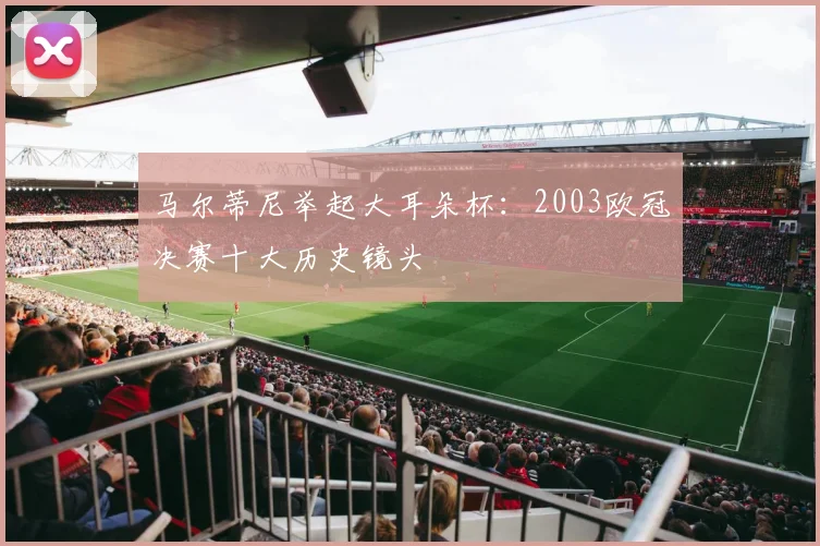 马尔蒂尼举起大耳朵杯：2003欧冠决赛十大历史镜头
