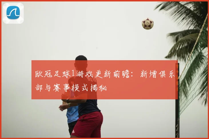 欧冠足球1游戏更新前瞻：新增俱乐部与赛事模式揭秘
