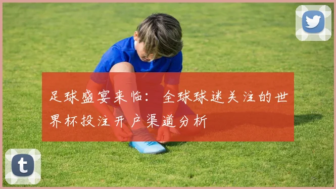足球盛宴来临：全球球迷关注的世界杯投注开户渠道分析