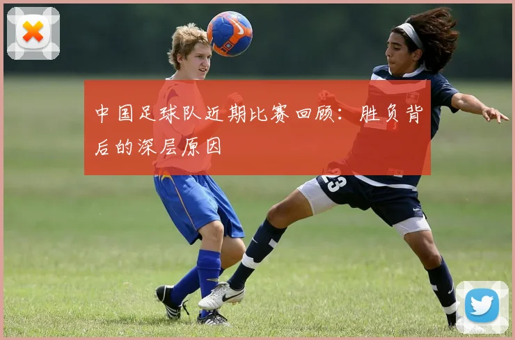 中国足球队近期比赛回顾：胜负背后的深层原因
