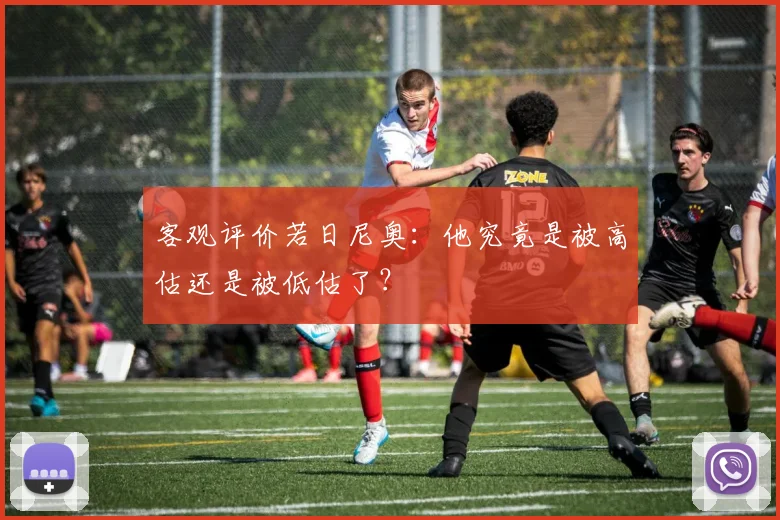 客观评价若日尼奥：他究竟是被高估还是被低估了？