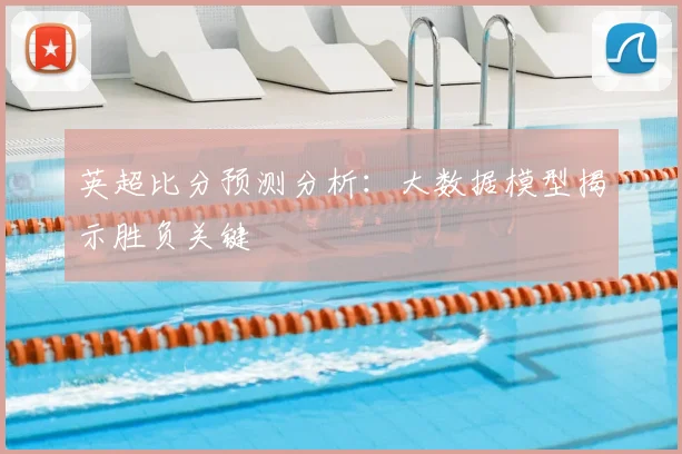 英超比分预测分析：大数据模型揭示胜负关键
