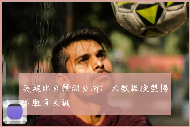 英超比分预测分析：大数据模型揭示胜负关键