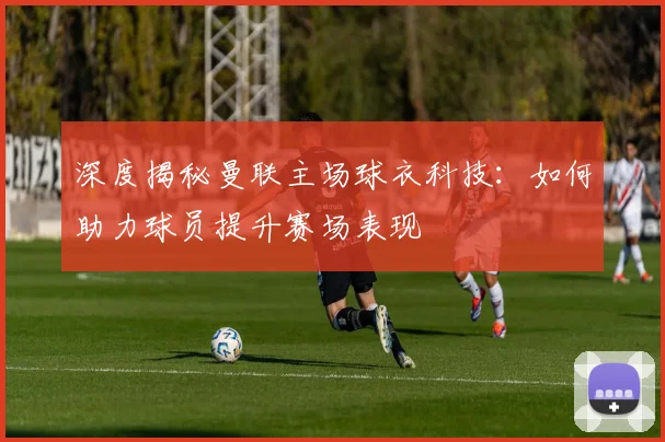 深度揭秘曼联主场球衣科技:如何助力球员提升赛场表现