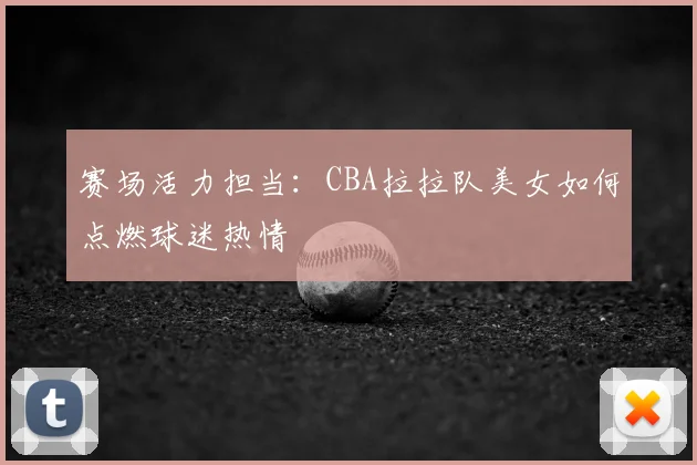 赛场活力担当:CBA拉拉队美女如何点燃球迷热情